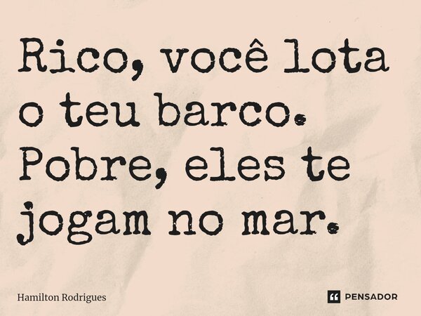 ⁠Rico, você lota o teu barco. Pobre, eles te jogam no mar.... Frase de Hamilton Rodrigues.