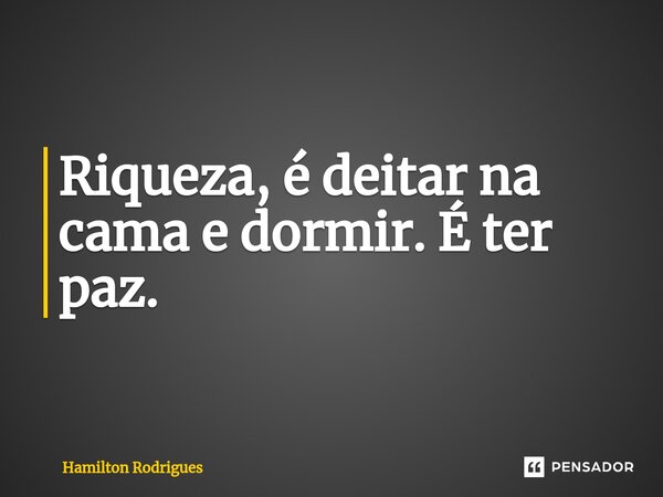Riqueza, é deitar na cama e dormir. É ter paz.⁠... Frase de Hamilton Rodrigues.