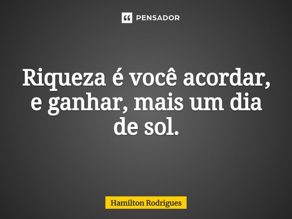 ⁠Riqueza é você acordar, e ganhar, mais um dia de sol.... Frase de Hamilton Rodrigues.