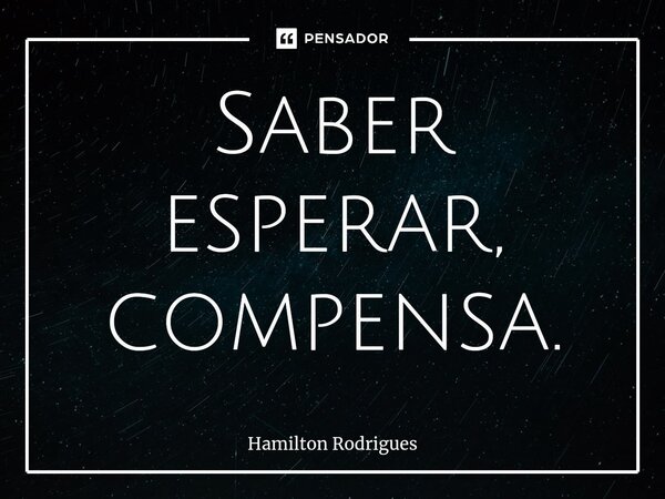 ⁠Saber esperar, compensa.... Frase de Hamilton Rodrigues.