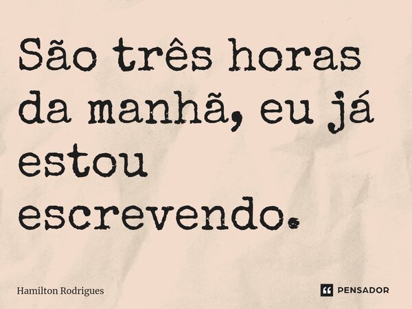São três horas da manhã, eu já estou escrevendo.⁠... Frase de Hamilton Rodrigues.