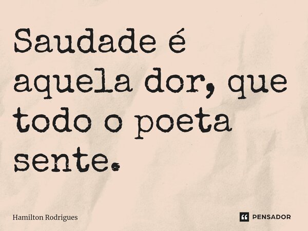 ⁠Saudade é aquela dor, que todo o poeta sente.... Frase de Hamilton Rodrigues.