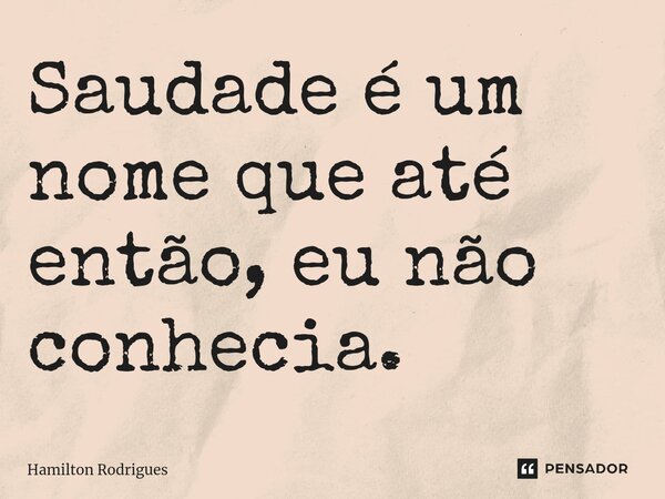 ⁠Saudade é um nome que até então, eu não conhecia.... Frase de Hamilton Rodrigues.