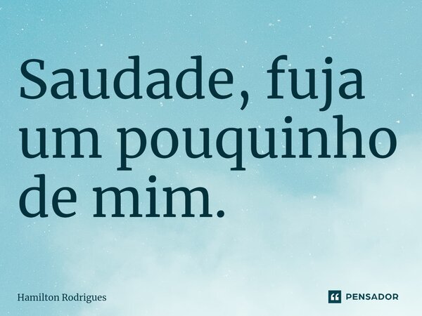 ⁠Saudade, fuja um pouquinho de mim.... Frase de Hamilton Rodrigues.