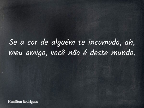 Se a cor de alguém te incomoda, ah, meu amigo, você não é deste mundo.... Frase de Hamilton Rodrigues.