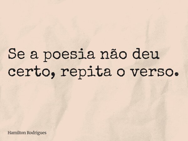 Se a poesia não deu certo, repita o verso.... Frase de Hamilton Rodrigues.