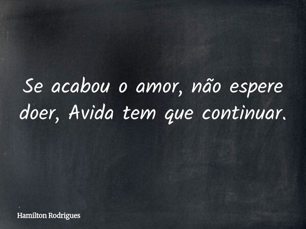 Se acabou o amor, não espere doer, Avida tem que continuar.... Frase de Hamilton Rodrigues.