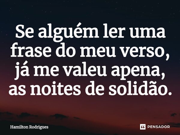 Se alguém ler uma frase do⁠ meu verso, já me valeu apena, as noites de solidão.... Frase de Hamilton Rodrigues.