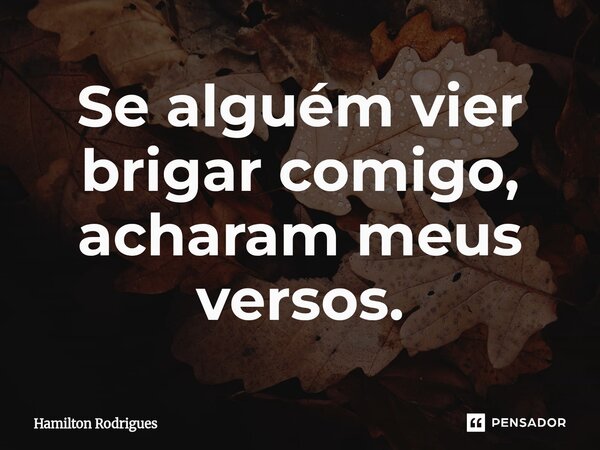 ⁠Se alguém vier brigar comigo, acharam meus versos.... Frase de Hamilton Rodrigues.