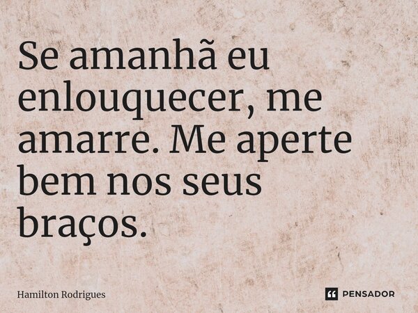 ⁠Se amanhã eu enlouquecer, me amarre. Me aperte bem nos seus braços.... Frase de Hamilton Rodrigues.