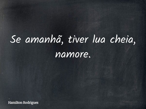 Se amanhã, tiver lua cheia, namore.... Frase de Hamilton Rodrigues.
