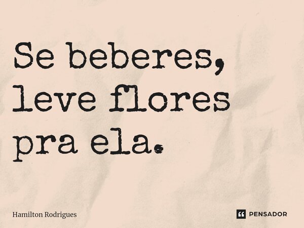 ⁠Se beberes, leve flores pra ela.... Frase de Hamilton Rodrigues.