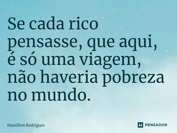Se cada rico pensasse, que aqui, é só uma viagem, não haveria pobreza no mundo.... Frase de Hamilton Rodrigues.