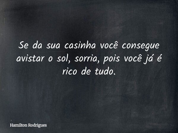 Se da sua casinha você consegue avistar o sol, sorria, pois você já é rico de tudo.... Frase de Hamilton Rodrigues.