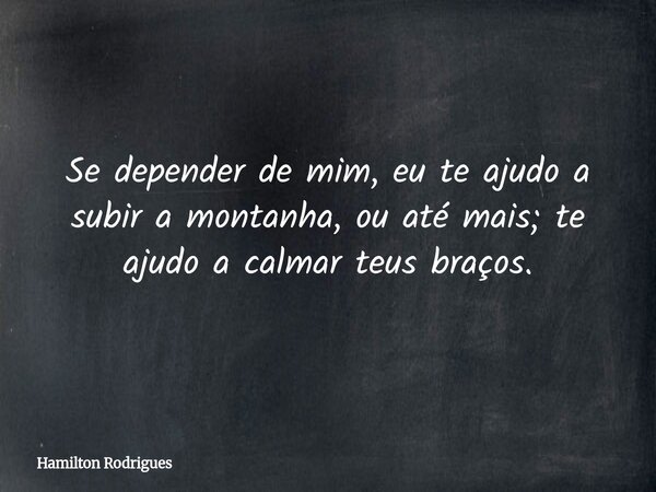 Se depender de mim, eu te ajudo a subir a montanha, ou até mais; te ajudo a calmar teus braços.... Frase de Hamilton Rodrigues.