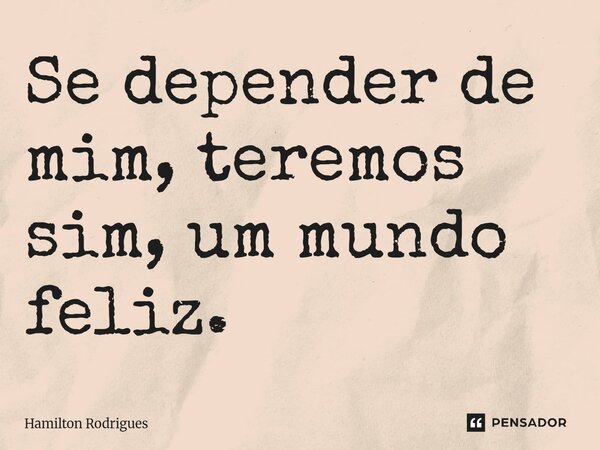 ⁠Se depender de mim, teremos sim, um mundo feliz.... Frase de Hamilton Rodrigues.