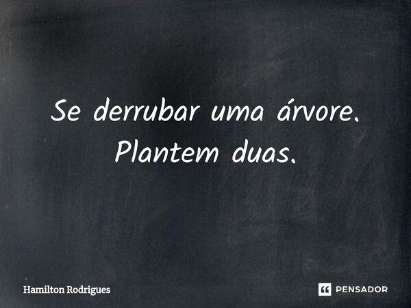 ⁠Se derrubar uma árvore. Plantem duas.... Frase de Hamilton Rodrigues.