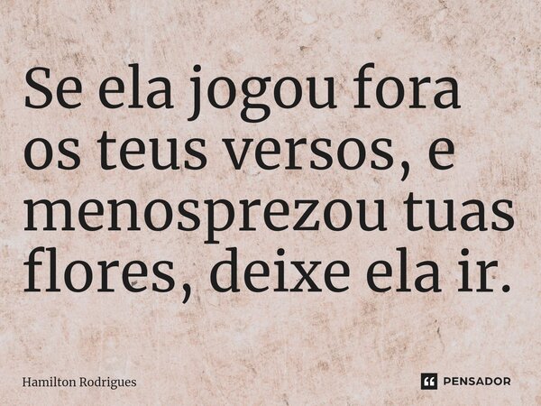 ⁠Se ela jogou fora os teus versos, e menosprezou tuas flores, deixe ela ir.... Frase de Hamilton Rodrigues.