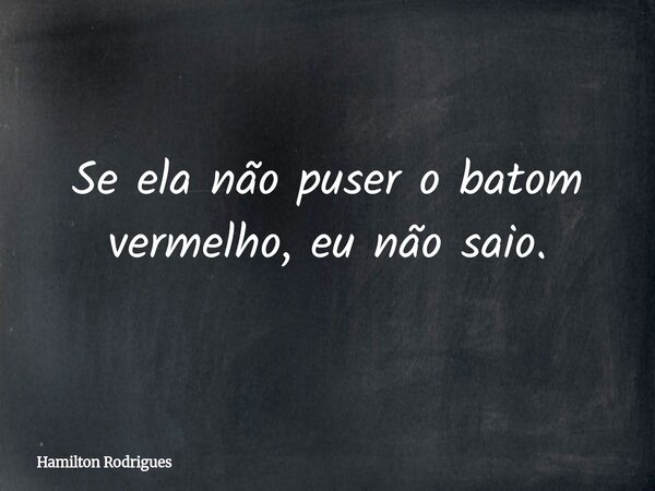 Se ela não puser o batom vermelho, eu não saio.... Frase de Hamilton Rodrigues.