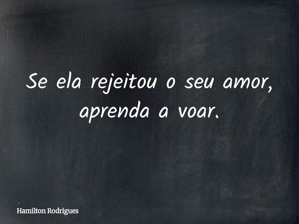 Se ela rejeitou o seu amor, aprenda a voar.... Frase de Hamilton Rodrigues.