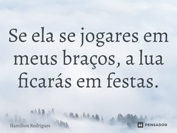 ⁠Se ela se jogares em meus braços, a lua ficarás em festas.... Frase de Hamilton Rodrigues.