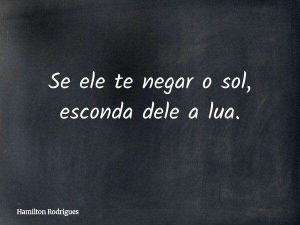 Se ele te negar o sol, esconda dele a lua.... Frase de Hamilton Rodrigues.