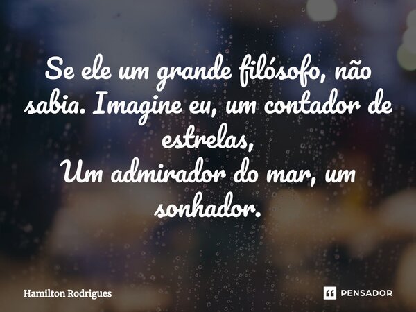 ⁠Se ele um grande filósofo, não sabia. Imagine eu, um contador de estrelas, Um admirador do mar, um sonhador.... Frase de Hamilton Rodrigues.