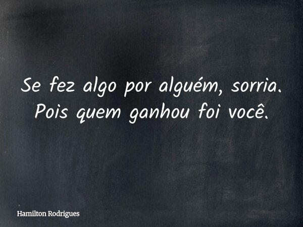 Se fez algo por alguém, sorria. Pois quem ganhou foi você.... Frase de Hamilton Rodrigues.