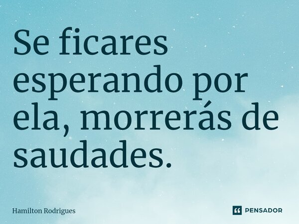 ⁠Se ficares esperando por ela, morrerás de saudades.... Frase de Hamilton Rodrigues.