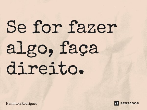 Se for fazer algo, faça direito.⁠... Frase de Hamilton Rodrigues.