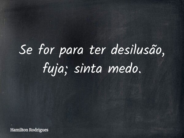 Se for para ter desilusão, fuja; sinta medo.... Frase de Hamilton Rodrigues.
