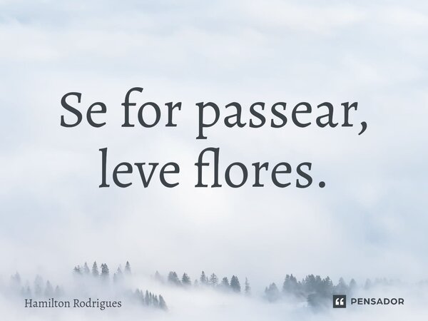 ⁠Se for passear, leve flores.... Frase de Hamilton Rodrigues.