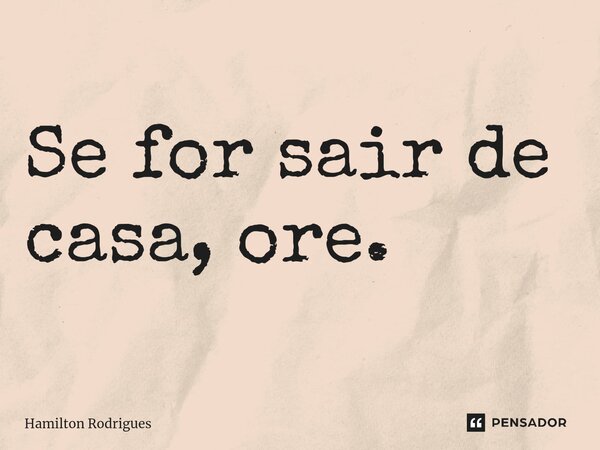 ⁠Se for sair de casa, ore.... Frase de Hamilton Rodrigues.