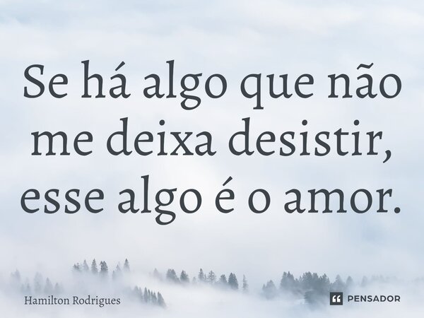 Se há algo que não me deixa desistir, esse algo é o amor.⁠... Frase de Hamilton Rodrigues.