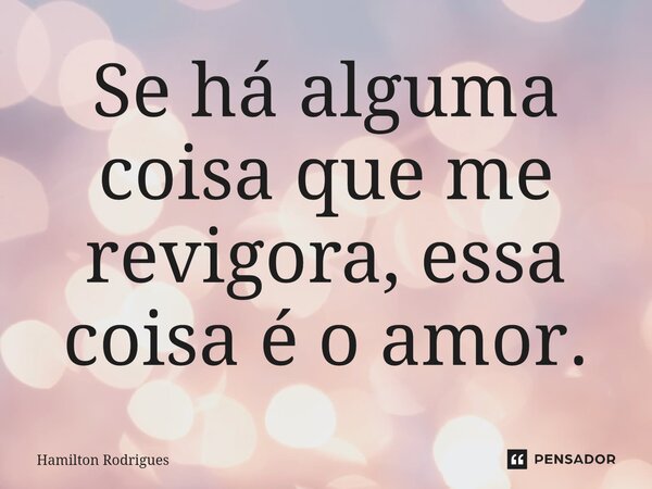 ⁠Se há alguma coisa que me revigora, essa coisa é o amor.... Frase de Hamilton Rodrigues.