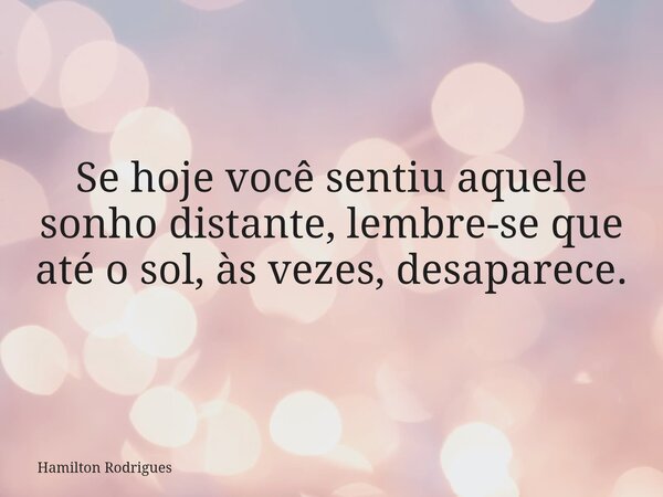 Se hoje você sentiu aquele sonho distante, lembre-se que até o sol, às vezes, desaparece.... Frase de Hamilton Rodrigues.