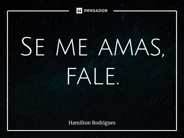 ⁠Se me amas, fale.... Frase de Hamilton Rodrigues.