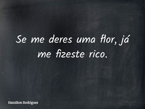 Se me deres uma flor, já me fizeste rico.... Frase de Hamilton Rodrigues.