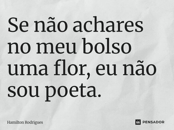 ⁠Se não achares no meu bolso uma flor, eu não sou poeta.... Frase de Hamilton Rodrigues.