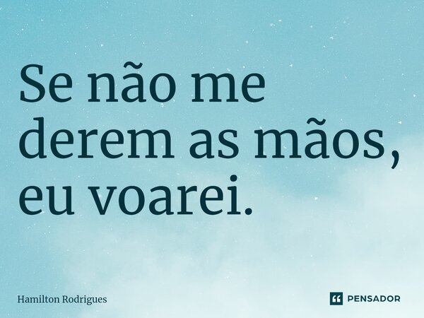 ⁠Se não me derem as mãos, eu voarei.... Frase de Hamilton Rodrigues.