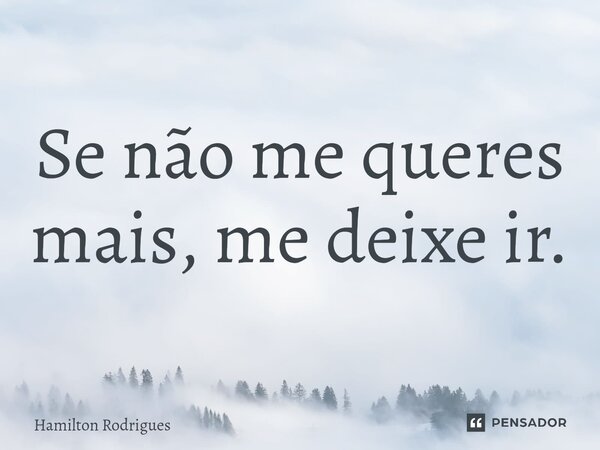 ⁠Se não me queres mais, me deixe ir.... Frase de Hamilton Rodrigues.