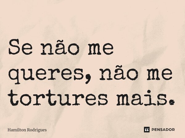 Se não me queres, não me tortures mais.⁠... Frase de Hamilton Rodrigues.