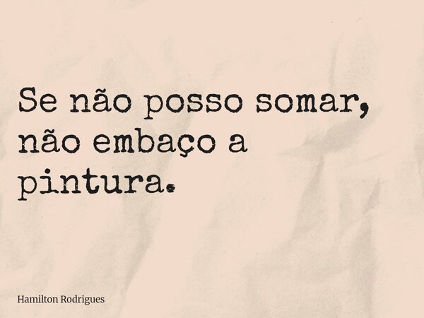 Se não posso somar, não embaço a pintura.... Frase de Hamilton Rodrigues.