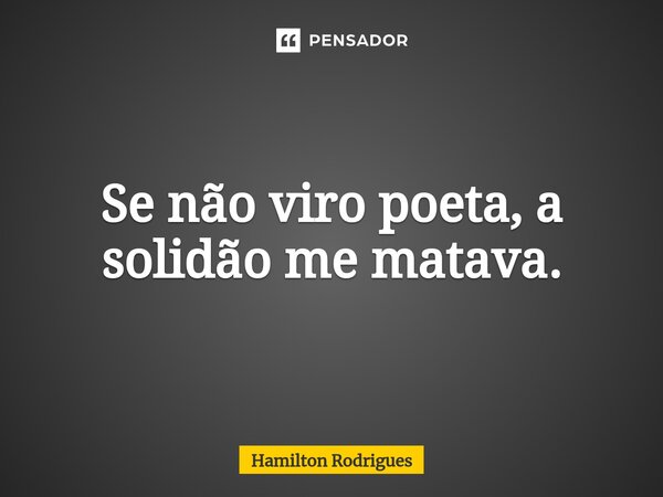 Se não viro poeta, a solidão me matava.⁠... Frase de Hamilton Rodrigues.