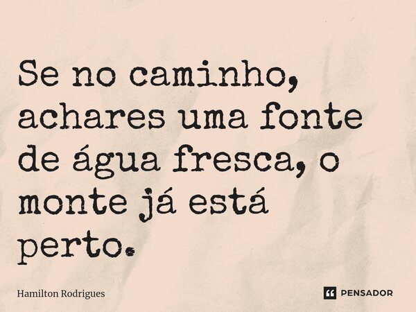 Se no caminho, achares uma fonte de água fresca, o monte já está perto.... Frase de Hamilton Rodrigues.