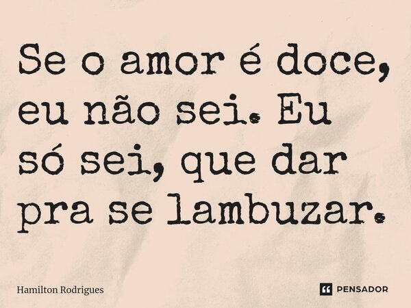⁠Se o amor é doce, eu não sei. Eu só sei, que dar pra se lambuzar.... Frase de Hamilton Rodrigues.