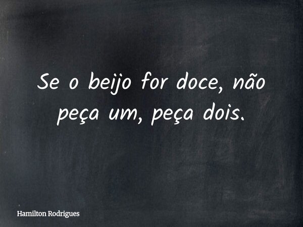 Se o beijo for doce, não peça um, peça dois.... Frase de Hamilton Rodrigues.