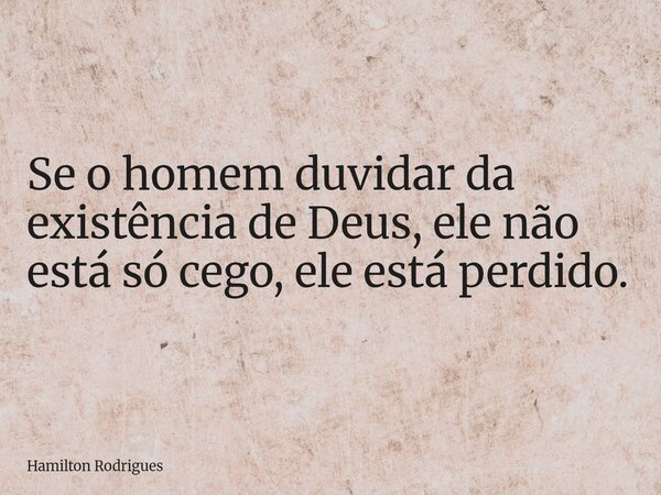 Se o homem duvidar da existência de Deus, ele não está só cego, ele está perdido.... Frase de Hamilton Rodrigues.