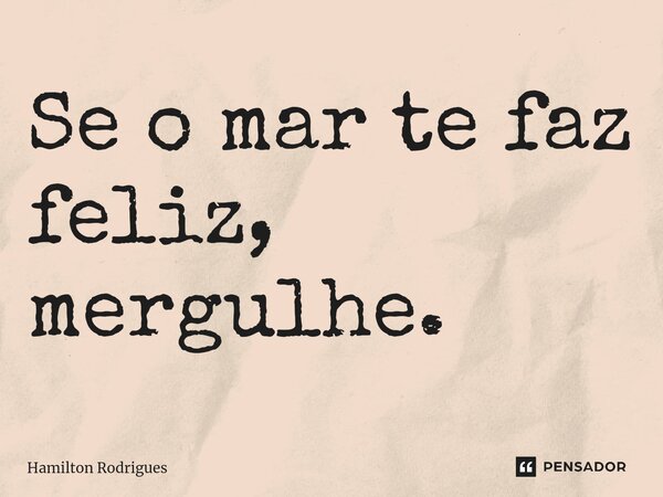 ⁠Se o mar te faz feliz, mergulhe.... Frase de Hamilton Rodrigues.