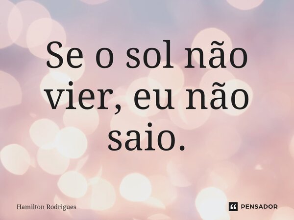 ⁠Se o sol não vier, eu não saio.... Frase de Hamilton Rodrigues.